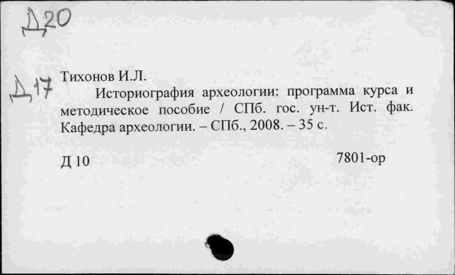 ﻿Тихонов И.Л.
Историография археологии: программа курса и методическое пособие / СПб. гос. ун-т. Ист. фак. Кафедра археологии. — СПб., 2008. - 35 с.
ДЮ
7801-ор